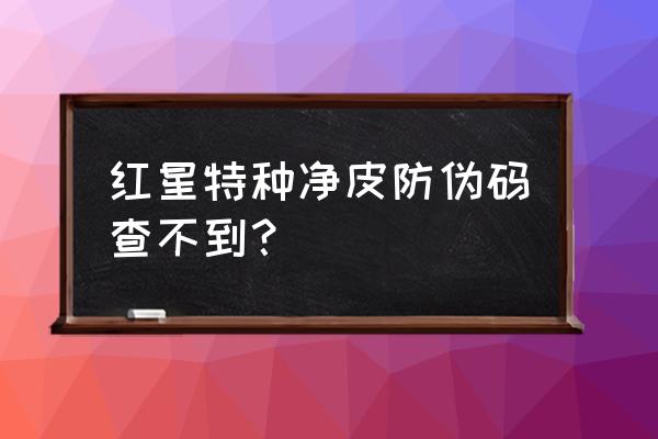 正规防伪标签制作流程 红星特种净皮防伪码查不到？