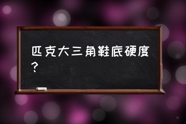 匹克大三角二代测评 匹克大三角鞋底硬度？