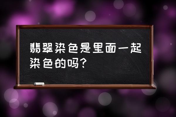 怎么辨别翡翠是不是染色翡翠 翡翠染色是里面一起染色的吗？