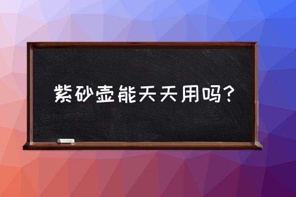 如何养紫砂壶且养壶有哪些禁忌 紫砂壶能天天用吗？