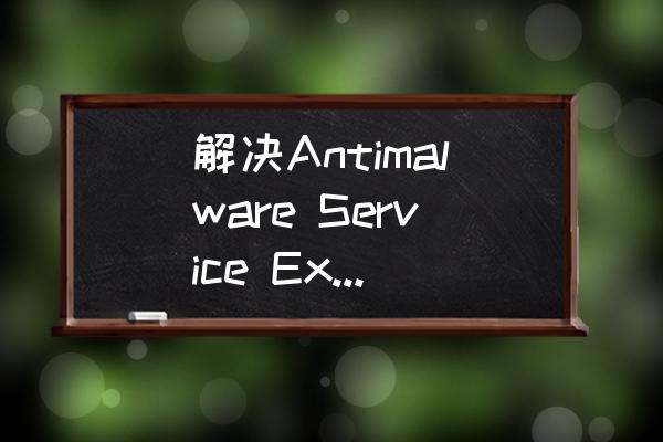 家庭版如何彻底关闭antimalware 解决Antimalware Service Executable CPU占用高？