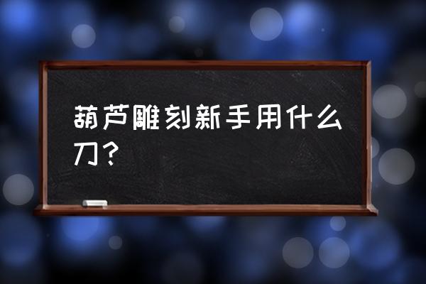 葫芦刻字入门简单图案 葫芦雕刻新手用什么刀？