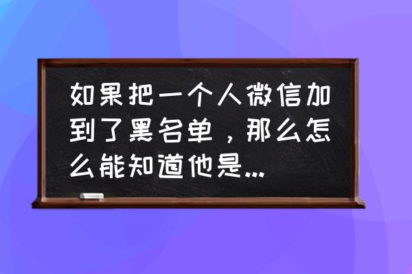 微信如何查看自己拉黑了的人 如果把一个人微信加到了黑名单，那么怎么能知道他是否把你也拉到黑名单或删除好友？