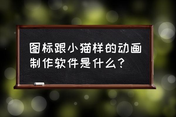 制作小猫越走越远的动画效果 图标跟小猫样的动画制作软件是什么？