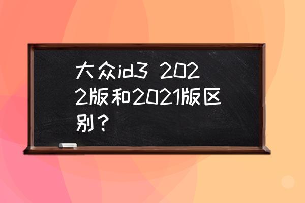 id豆怎么用划算 大众id3 2022版和2021版区别？