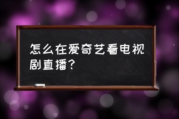 风云直播怎么安装到电视上 怎么在爱奇艺看电视剧直播？