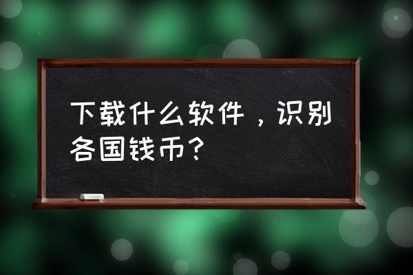 扫一扫鉴定铜钱app 下载什么软件，识别各国钱币？