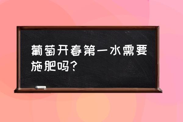 葡萄开春施啥肥施多少 葡萄开春第一水需要施肥吗？