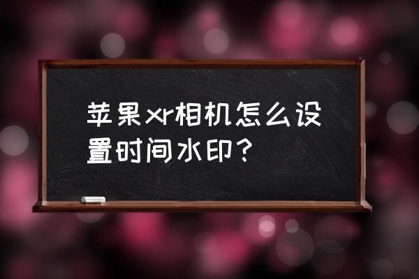 iphonex照片怎么按时间排 苹果xr相机怎么设置时间水印？