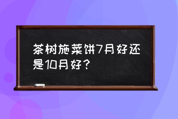 茶树南方施肥的最佳时间和方法 茶树施菜饼7月好还是10月好？