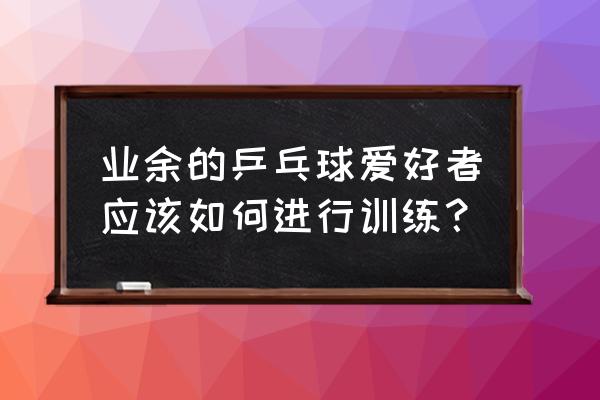 业余怎么练乒乓球步伐 业余的乒乓球爱好者应该如何进行训练？