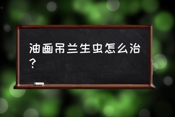 被臭屁虫尿了皮肤发黄如何处理 油画吊兰生虫怎么治？