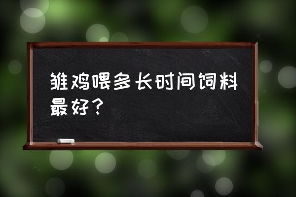 小鸡各阶段喂养攻略 雏鸡喂多长时间饲料最好？