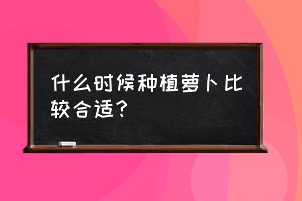 萝卜在几月份种最好 什么时候种植萝卜比较合适？