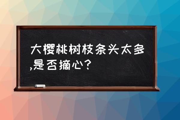 大樱桃必须2次摘心吗 大樱桃树枝条头太多,是否摘心?