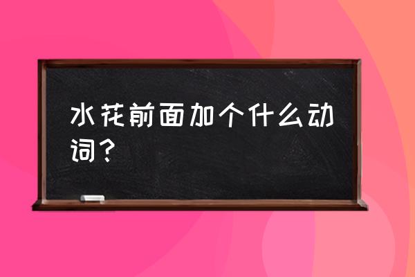 水花怎么添加更真实 水花前面加个什么动词？