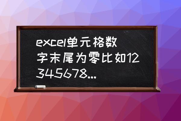 excel单元格数值最后几位自动变0 excel单元格数字末尾为零比如123456789显示为123456700？