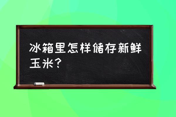 嫩玉米怎么保存才能放时间长 冰箱里怎样储存新鲜玉米？