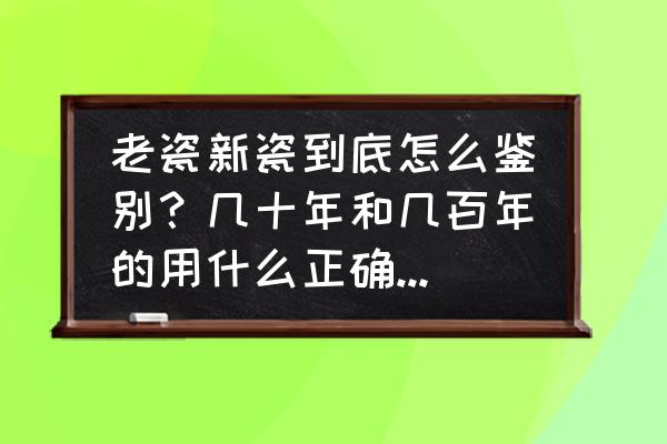 什么是陶瓷陶瓷有多少年的历史 老瓷新瓷到底怎么鉴别？几十年和几百年的用什么正确方法来区别？