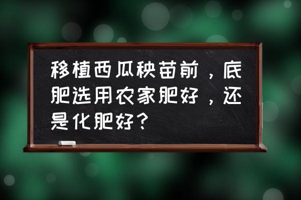 种西瓜要打底肥吗 移植西瓜秧苗前，底肥选用农家肥好，还是化肥好？