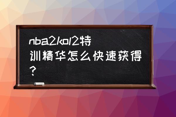 nba2kol球星技能怎么获取 nba2kol2特训精华怎么快速获得？