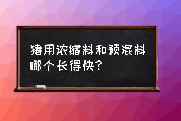 浓缩料和预混料配制饲料用哪种好 猪用浓缩料和预混料哪个长得快？