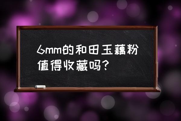 最值得收藏的和田玉 6mm的和田玉藕粉值得收藏吗？