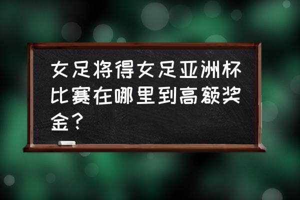 如何看待支付宝女足 女足将得女足亚洲杯比赛在哪里到高额奖金？