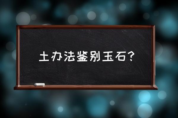 怎么判断真玉和假玉 土办法鉴别玉石？