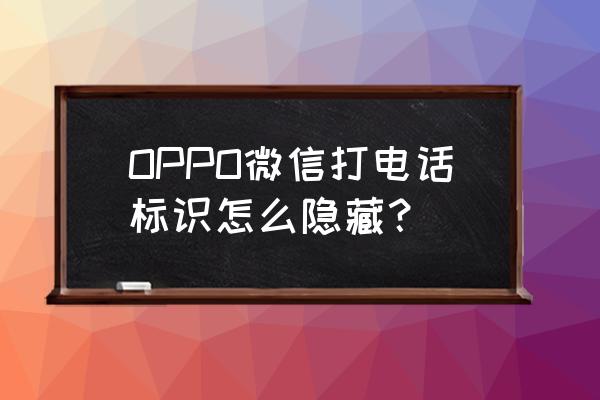 oppo手机微信怎么隐藏 OPPO微信打电话标识怎么隐藏？