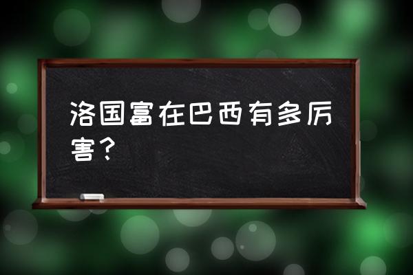 洛国富什么时候加入中国国籍的 洛国富在巴西有多厉害？