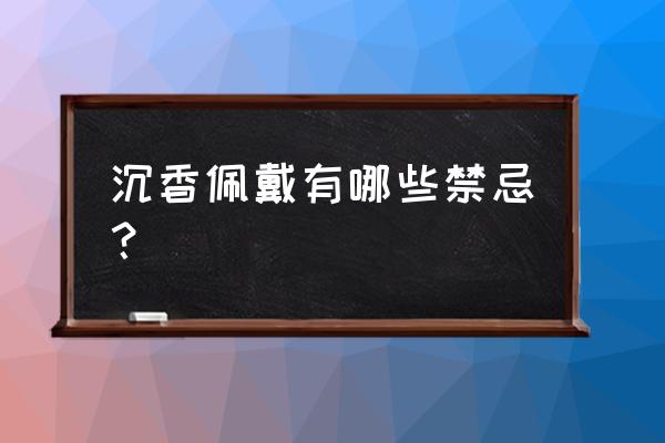 戴沉香手串禁忌 沉香佩戴有哪些禁忌？