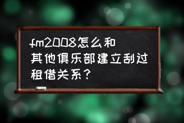 fm如何购买被租借球员 fm2008怎么和其他俱乐部建立刮过租借关系？