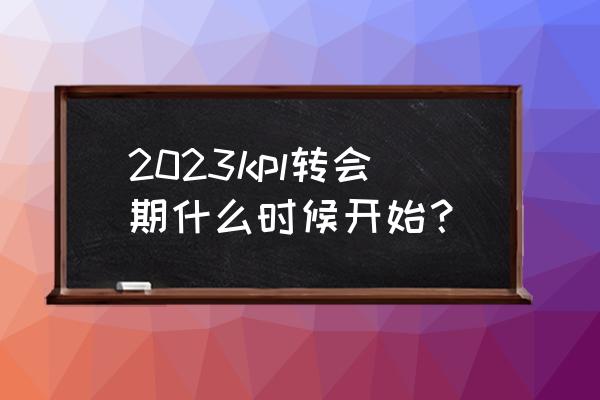 王者荣耀kpl2023春季赛转会期 2023kpl转会期什么时候开始？