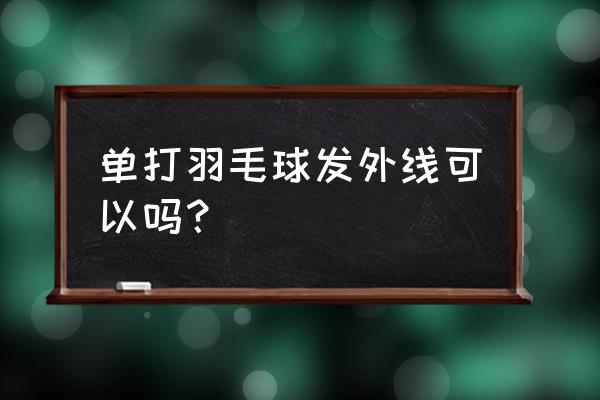 羽毛球单打发球的正确姿势 单打羽毛球发外线可以吗？