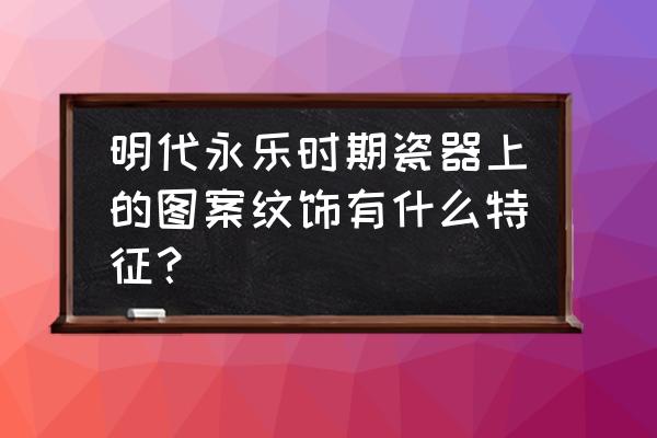 永乐瓷器鉴定最简单方法 明代永乐时期瓷器上的图案纹饰有什么特征？