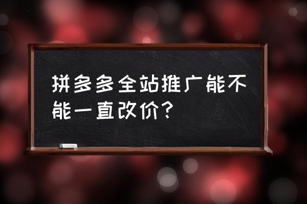 拼多多推广费用需要多少钱 拼多多全站推广能不能一直改价？