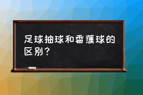 足球香蕉球普通人几天学会 足球抽球和香蕉球的区别？