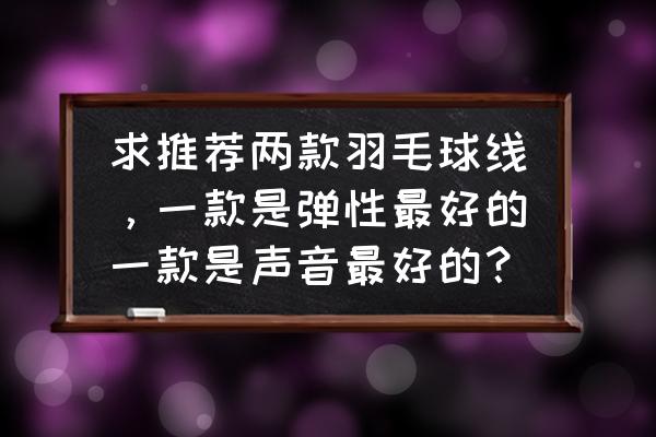 羽毛球线哪种弹性最好 求推荐两款羽毛球线，一款是弹性最好的一款是声音最好的？