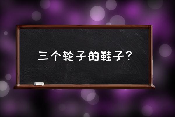 轮滑鞋更换刀架需注意什么 三个轮子的鞋子？