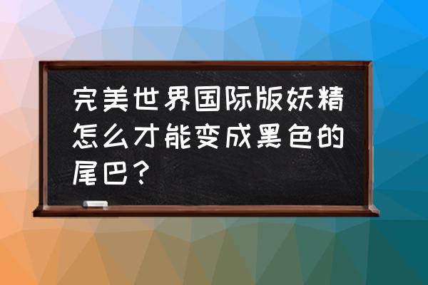 妖精的尾巴可以玩什么游戏 完美世界国际版妖精怎么才能变成黑色的尾巴？