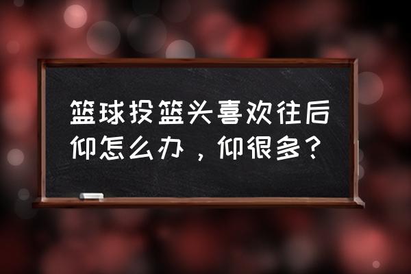 篮球后仰式跳投技巧 篮球投篮头喜欢往后仰怎么办，仰很多？