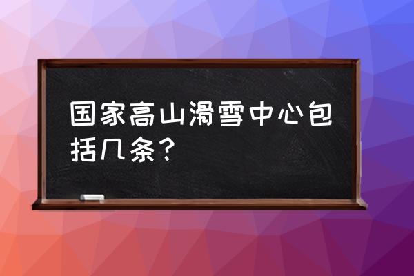 国家高山滑雪中心滑雪攻略 国家高山滑雪中心包括几条？