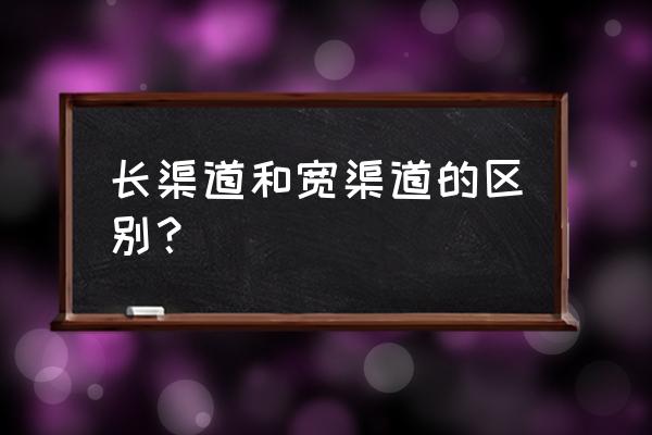 如何理解企业营销渠道的意义 长渠道和宽渠道的区别？