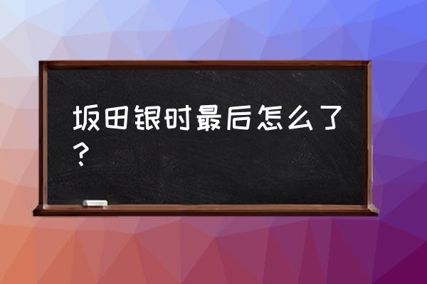 银魂完结结局 坂田银时最后怎么了？