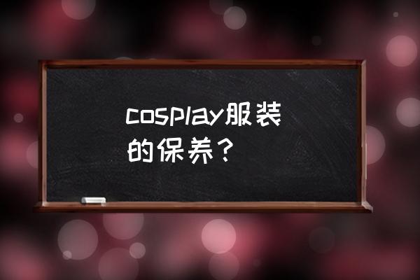 玩cosplay需要注意的事 cosplay服装的保养？