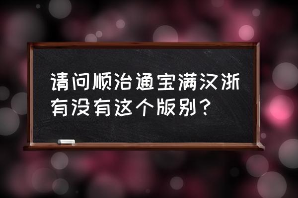 乾隆通宝版别对照表 请问顺治通宝满汉浙有没有这个版别？