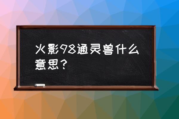 火影免费通灵兽哪个最好 火影98通灵兽什么意思？