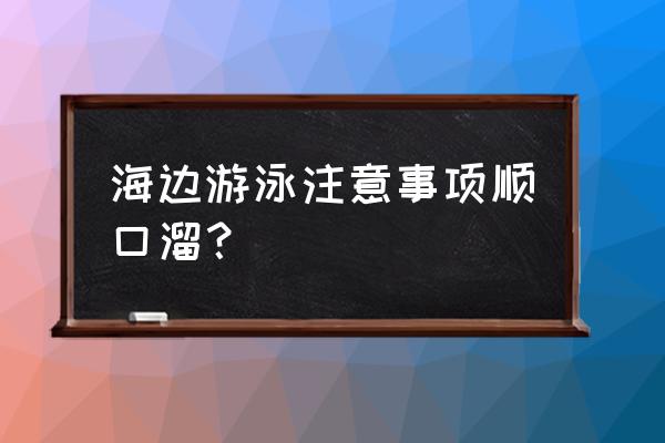 到海滨浴场游泳有什么注意事项 海边游泳注意事项顺口溜？