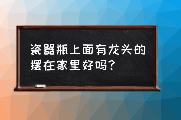 陶瓷瓶花纹怎么设计好看 瓷器瓶上面有龙头的摆在家里好吗？